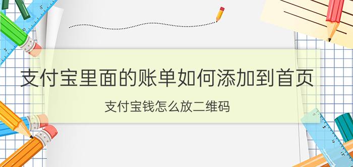 支付宝里面的账单如何添加到首页 支付宝钱怎么放二维码？